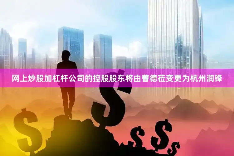网上炒股加杠杆公司的控股股东将由曹德莅变更为杭州润锋