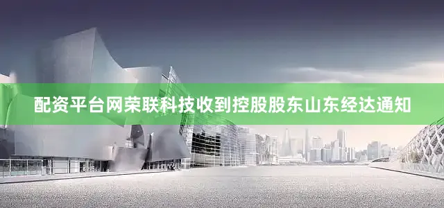 配资平台网荣联科技收到控股股东山东经达通知