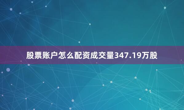 股票账户怎么配资成交量347.19万股