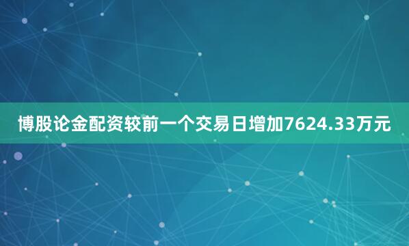 博股论金配资较前一个交易日增加7624.33万元