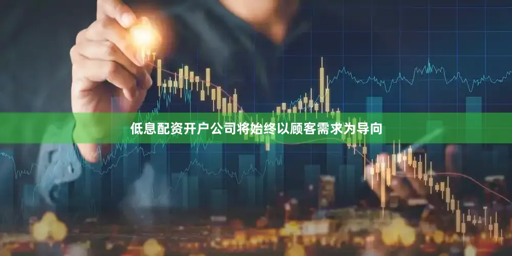 低息配资开户公司将始终以顾客需求为导向