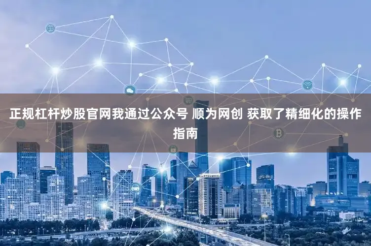 正规杠杆炒股官网我通过公众号 顺为网创 获取了精细化的操作指南