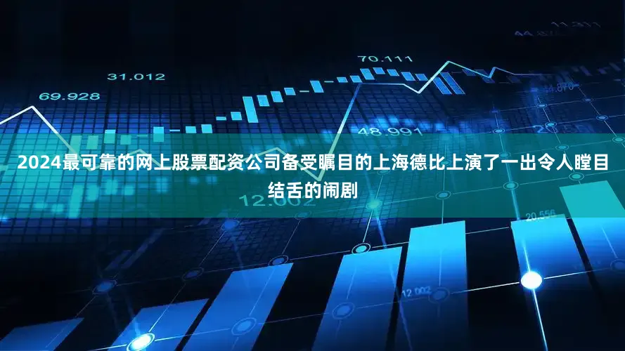 2024最可靠的网上股票配资公司备受瞩目的上海德比上演了一出令人瞠目结舌的闹剧