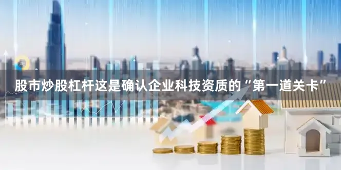 股市炒股杠杆这是确认企业科技资质的“第一道关卡”