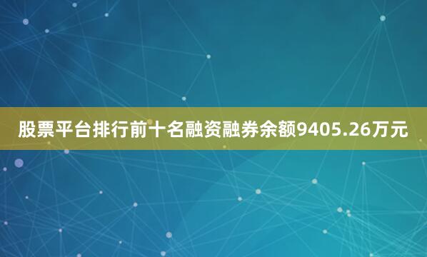 股票平台排行前十名融资融券余额9405.26万元