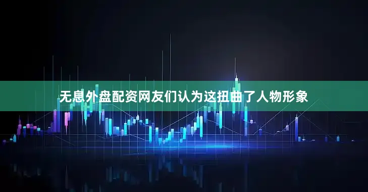 无息外盘配资网友们认为这扭曲了人物形象