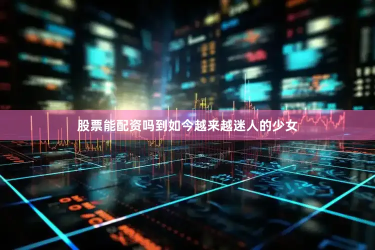 股票能配资吗到如今越来越迷人的少女