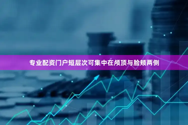 专业配资门户短层次可集中在颅顶与脸颊两侧
