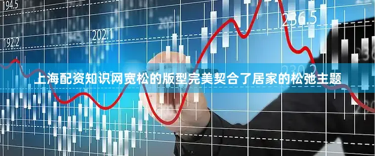 上海配资知识网宽松的版型完美契合了居家的松弛主题