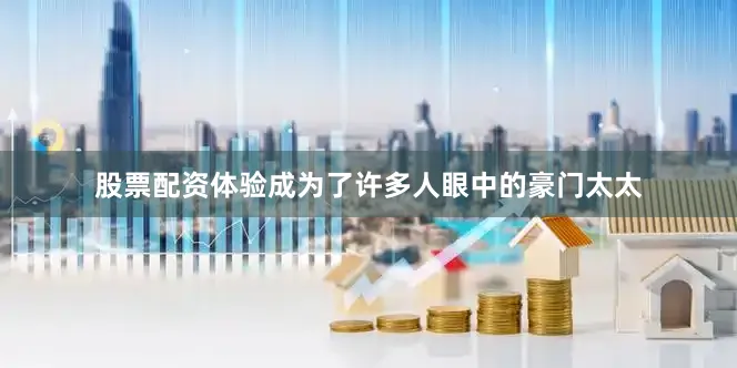 股票配资体验成为了许多人眼中的豪门太太