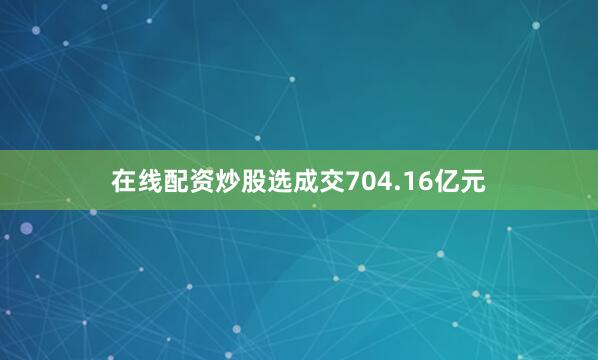 在线配资炒股选成交704.16亿元