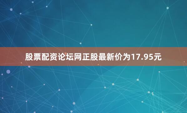 股票配资论坛网正股最新价为17.95元