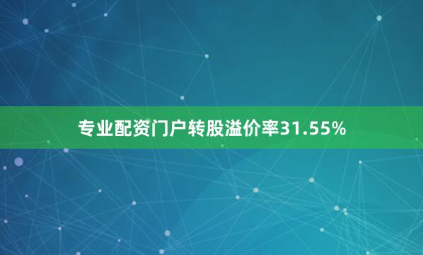 专业配资门户转股溢价率31.55%