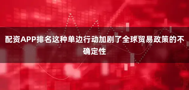 配资APP排名这种单边行动加剧了全球贸易政策的不确定性