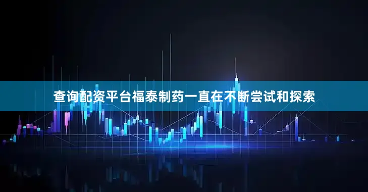 查询配资平台福泰制药一直在不断尝试和探索
