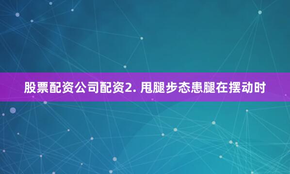 股票配资公司配资2. 甩腿步态患腿在摆动时