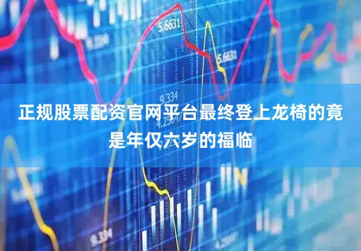 正规股票配资官网平台最终登上龙椅的竟是年仅六岁的福临