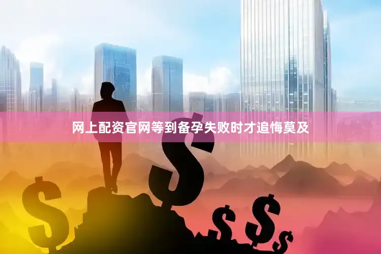网上配资官网等到备孕失败时才追悔莫及