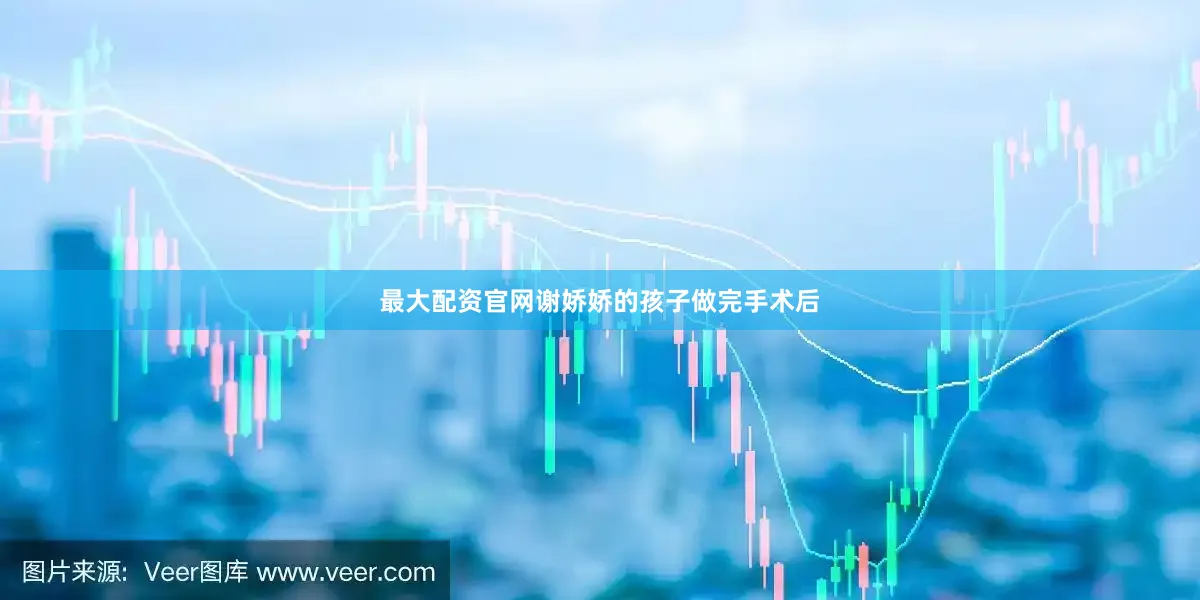 最大配资官网谢娇娇的孩子做完手术后