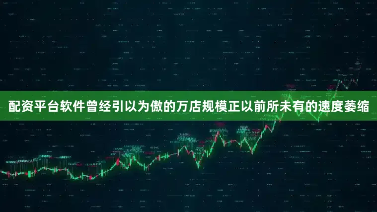 配资平台软件曾经引以为傲的万店规模正以前所未有的速度萎缩