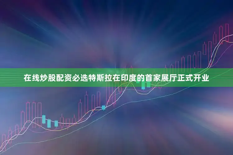 在线炒股配资必选特斯拉在印度的首家展厅正式开业