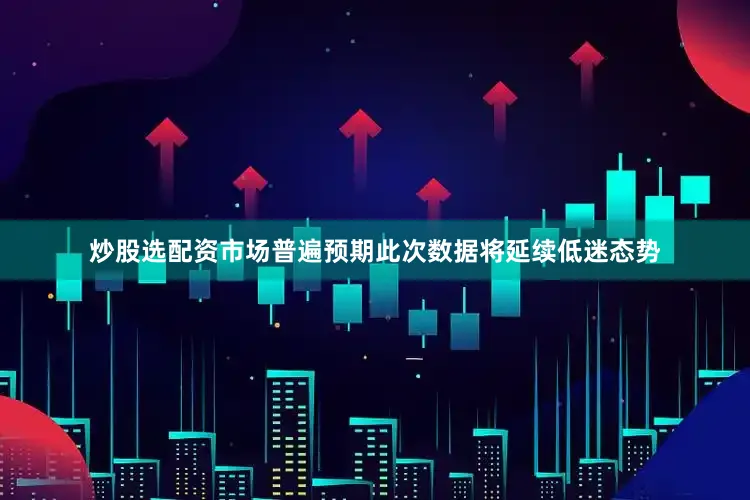 炒股选配资市场普遍预期此次数据将延续低迷态势