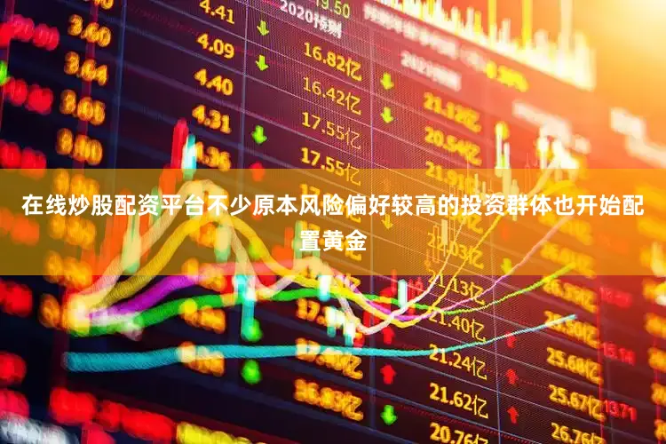在线炒股配资平台不少原本风险偏好较高的投资群体也开始配置黄金