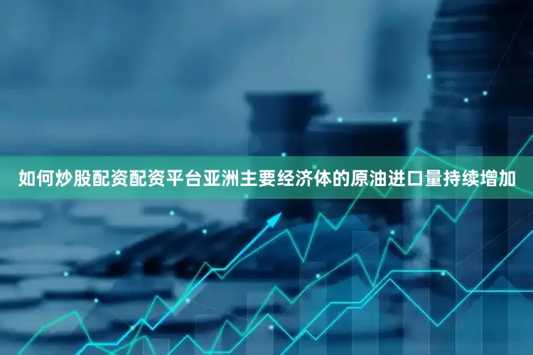 如何炒股配资配资平台亚洲主要经济体的原油进口量持续增加