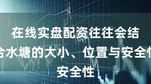 在线实盘配资往往会结合水塘的大小、位置与安全性