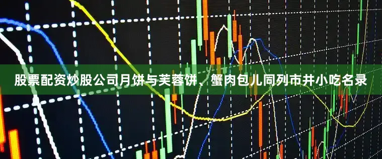 股票配资炒股公司月饼与芙蓉饼、蟹肉包儿同列市井小吃名录