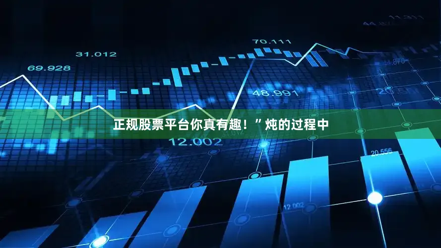 正规股票平台你真有趣！”炖的过程中