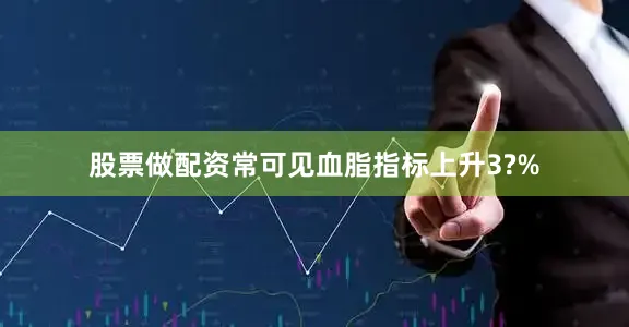 股票做配资常可见血脂指标上升3?%