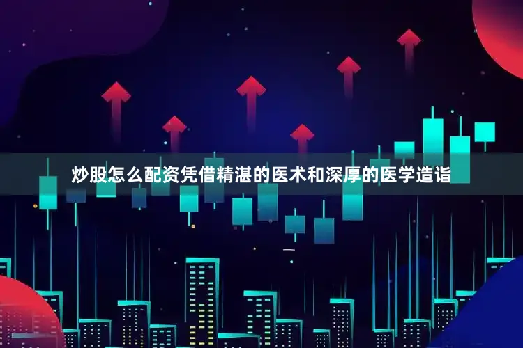 炒股怎么配资凭借精湛的医术和深厚的医学造诣