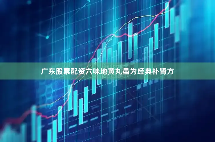 广东股票配资六味地黄丸虽为经典补肾方