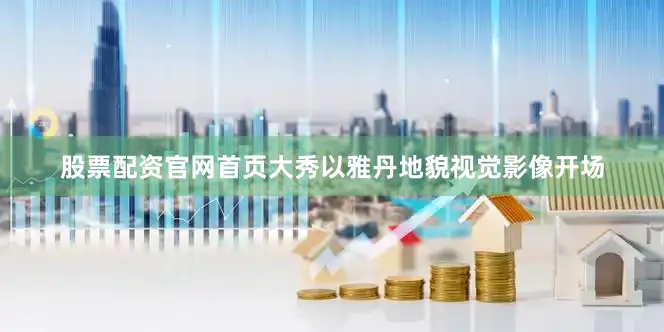 股票配资官网首页大秀以雅丹地貌视觉影像开场