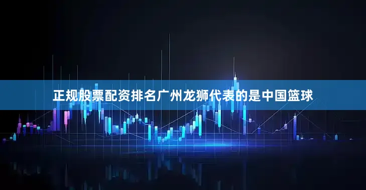 正规股票配资排名广州龙狮代表的是中国篮球