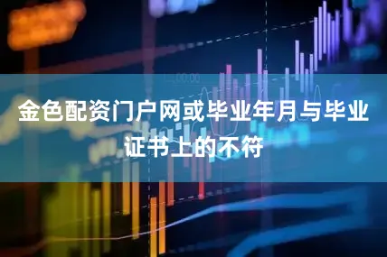 金色配资门户网或毕业年月与毕业证书上的不符