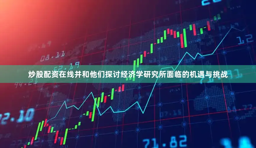 炒股配资在线并和他们探讨经济学研究所面临的机遇与挑战