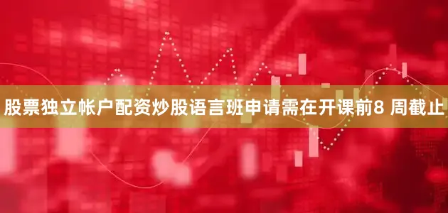 股票独立帐户配资炒股语言班申请需在开课前8 周截止