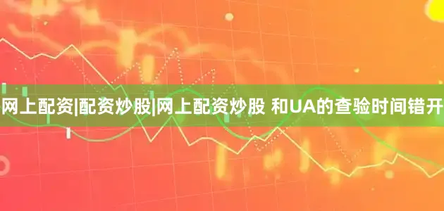 网上配资|配资炒股|网上配资炒股 和UA的查验时间错开